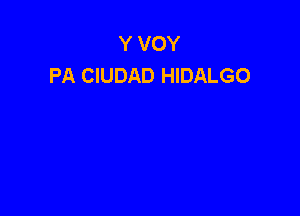 Y VOY
PA CIUDAD HIDALGO