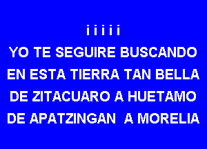 Y0 TE SEGUIRE BUSCANDO
EN ESTA TIERRA TAN BELLA
DE ZITACUARO A HUETAMO
DE APATZINGAN A MORELIA