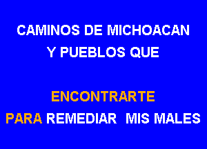 CAMINOS DE MICHOACAN
Y PUEBLOS QUE

ENCONTRARTE
PARA REMEDIAR MIS MALES