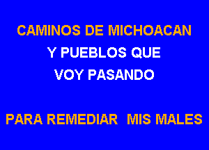 CAMINOS DE MICHOACAN
Y PUEBLOS QUE
VOY PASANDO

PARA REMEDIAR MIS MALES