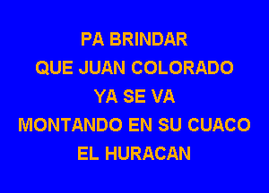 PA BRINDAR
QUE JUAN COLORADO
YA SE VA

MONTANDO EN SU CUACO
EL HURACAN