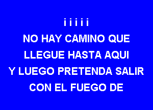 N0 HAY CAMINO QUE
LLEGUE HASTA AQUI
Y LUEGO PRETENDA SALIR
CON EL FUEGO DE