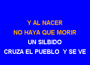 Y AL NACER
N0 HAYA QUE MORIR
UN SILBIDO
CRUZA EL PUEBLO Y SE VE