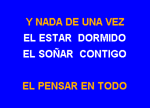 Y NADA DE UNA VEZ
EL ESTAR DORMIDO
EL SONAR CONTIGO

EL PENSAR EN TODO