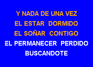 Y NADA DE UNA VEZ
EL ESTAR DORMIDO
EL SONAR CONTIGO
EL PERMANECER PERDIDO
BUSCANDOTE