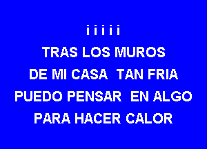 TRAS LOS MUROS
DE Ml CASA TAN FRIA
PUEDO PENSAR EN ALGO
PARA HACER CALOR