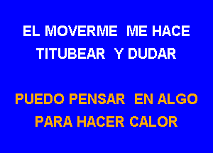 EL MOVERME ME HACE
TITUBEAR Y DUDAR

PUEDO PENSAR EN ALGO
PARA HACER CALOR