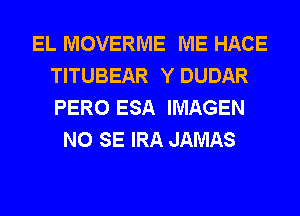 EL MOVERME ME HACE
TITUBEAR Y DUDAR
PERO ESA IMAGEN

NO SE IRA JAMAS