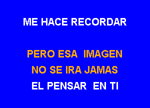 ME HACE RECORDAR

PERO ESA IMAGEN
NO SE IRA JAMAS
EL PENSAR EN Tl