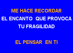 ME HACE RECORDAR
EL ENCANTO QUE PROVOCA
TU FRAGILIDAD

EL PENSAR EN Tl