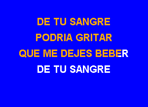 DE TU SANGRE
PODRIA GRITAR
QUE ME DEJES BEBER
DE TU SANGRE