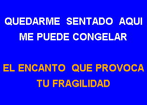 QUEDARME SENTADO AQUI
ME PUEDE CONGELAR

EL ENCANTO QUE PROVOCA
TU FRAGILIDAD