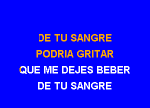 DE TU SANGRE
PODRIA GRITAR
QUE ME DEJES BEBER
DE TU SANGRE