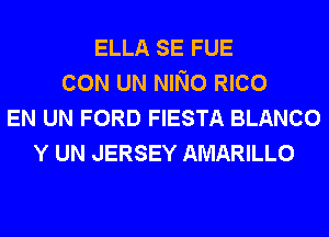 ELLA SE FUE
CON UN NINo RICO
EN UN FORD FIESTA BLANCO
Y UN JERSEY AMARILLO