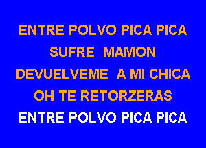 ENTRE POLVO PICA PICA
SUFRE MAMON
DEVUELVEME A Ml CHICA
0H TE RETORZERAS
ENTRE POLVO PICA PICA