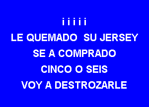 LE QUEMADO SU JERSEY
SE A COMPRADO
CINCO 0 SEIS
VOY A DESTROZARLE