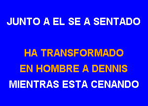 JUNTO A EL SE A SENTADO

HA TRANSFORMADO
EN HOMBRE A DENNIS
MIENTRAS ESTA CENANDO