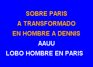 SOBRE PARIS
A TRANSFORMADO
EN HOMBRE A DENNIS
AAUU
LOBO HOMBRE EN PARIS