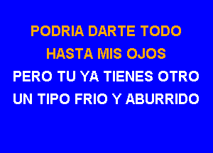 PODRIA DARTE TODO
HASTA MIS OJOS
PERO TU YA TIENES OTRO
UN TIPO FRIO Y ABURRIDO