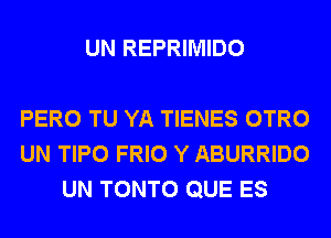 UN REPRIMIDO

PERO TU YA TIENES OTRO
UN TIPO FRIO Y ABURRIDO
UN TONTO QUE ES