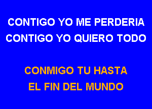 CONTIGO Y0 ME PERDERIA
CONTIGO Y0 QUIERO TODO

CONMIGO TU HASTA
EL FIN DEL MUNDO