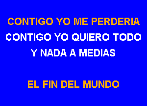 CONTIGO Y0 ME PERDERIA
CONTIGO Y0 QUIERO TODO
Y NADA A MEDIAS

EL FIN DEL MUNDO