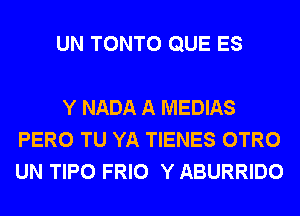 UN TONTO QUE ES

Y NADA A MEDIAS
PERO TU YA TIENES OTRO
UN TIPO FRIO Y ABURRIDO