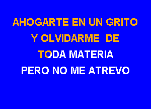 AHOGARTE EN UN GRITO
Y OLVIDARME DE
TODA MATERIA
PERO N0 ME ATREVO