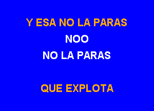 Y ESA NO LA PARAS
N00
NO LA PARAS

QUE EXPLOTA