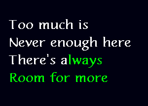 Too much is
Never enough here

There's always
Room for more