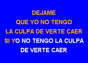 DEJAME
QUE Y0 N0 TENGO
LA CULPA DE VERTE CAER
SI Y0 N0 TENGO LA CULPA
DE VERTE CAER