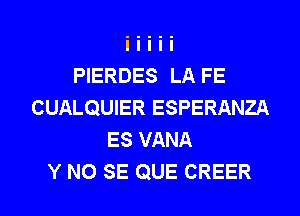 PIERDES LA FE
CUALQUIER ESPERANZA
ES VANA
Y NO SE QUE CREER