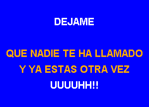 DEJAME

QUE NADIE TE HA LLAMADO

Y YA ESTAS OTRA VEZ
UUUUHH!!