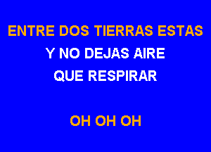 ENTRE DOS TIERRAS ESTAS
Y N0 DEJAS AIRE
QUE RESPIRAR

0H 0H 0H