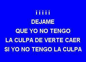 DEJAME
QUE Y0 N0 TENGO
LA CULPA DE VERTE CAER
SI Y0 N0 TENGO LA CULPA