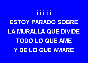 ESTOY PARADO SOBRE
LA MURALLA QUE DIVIDE
TODO L0 QUE AME
Y DE L0 QUE AMARE