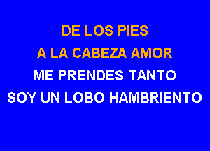 DE LOS PIES
A LA CABEZA AMOR
ME PRENDES TANTO
SOY UN LOBO HAMBRIENTO