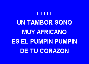 UN TAMBOR SONO
MUY AFRICANO

ES EL PUMPIN PUMPIN
DE TU CORAZON