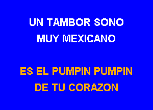 UN TAMBOR SONO
MUY MEXICANO

ES EL PUMPIN PUMPIN
DE TU CORAZON