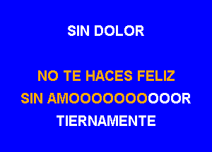 SIN DOLOR

N0 TE HACES FELIZ
SIN AMOOOOOOOOOOR
TIERNAMENTE