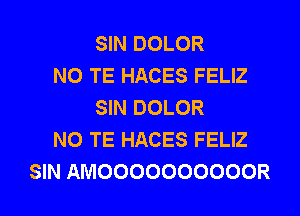 SIN DOLOR
N0 TE HACES FELIZ
SIN DOLOR
N0 TE HACES FELIZ
SIN AMOOOOOOOOOOR