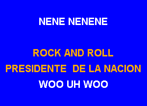 NENE NENENE

ROCK AND ROLL
PRESIDENTE DE LA NACION
W00 UH W00