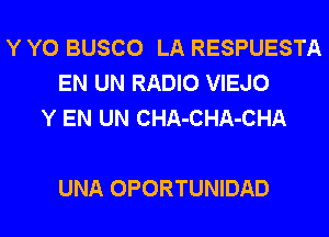 Y Y0 BUSCO LA RESPUESTA
EN UN RADIO VIEJO
Y EN UN CHA-CHA-CHA

UNA OPORTUNIDAD