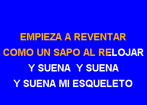 EMPIEZA A REVENTAR
COMO UN SAPO AL RELOJAR
Y SUENA Y SUENA
Y SUENA Ml ESQUELETO