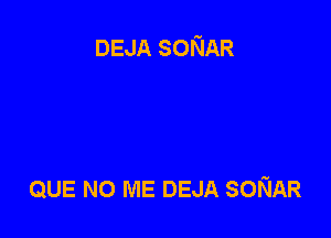 DEJA SONAR

QUE NO ME DEJA SONAR