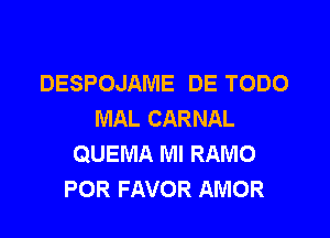 DESPOJAME DE TODO
MAL CARNAL

QUEMA Ml RAMO
POR FAVOR AMOR