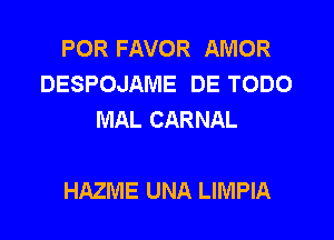 POR FAVOR AMOR
DESPOJAME DE TODO
MAL CARNAL

HAZME UNA LIMPIA