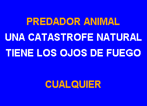 PREDADOR ANIMAL
UNA CATASTROFE NATURAL
TIENE LOS OJOS DE FUEGO

CUALQUIER
