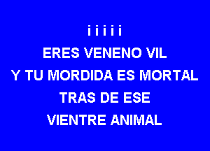 ERES VENENO VIL
Y TU MORDIDA ES MORTAL
TRAS DE ESE
VIENTRE ANIMAL