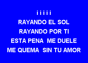 RAYANDO EL SOL
RAYANDO POR Tl
ESTA PENA ME DUELE
ME QUEMA SIN TU AMOR